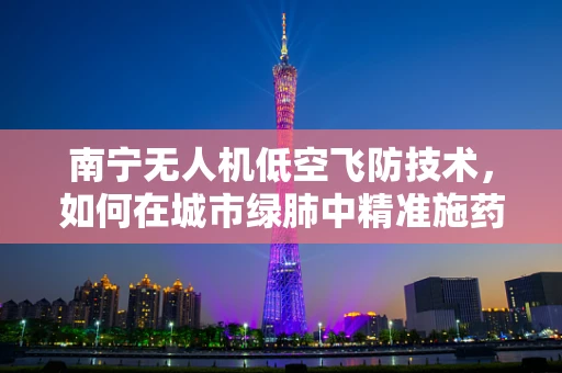 南宁无人机低空飞防技术，如何在城市绿肺中精准施药？