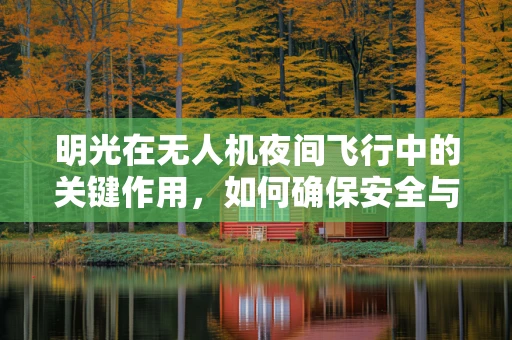 明光在无人机夜间飞行中的关键作用，如何确保安全与高效？