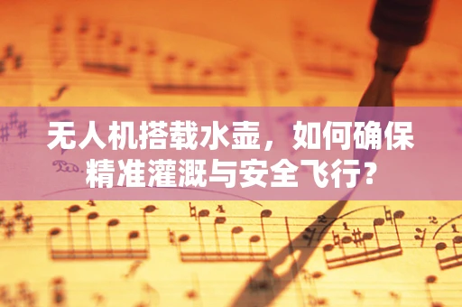 无人机搭载水壶，如何确保精准灌溉与安全飞行？