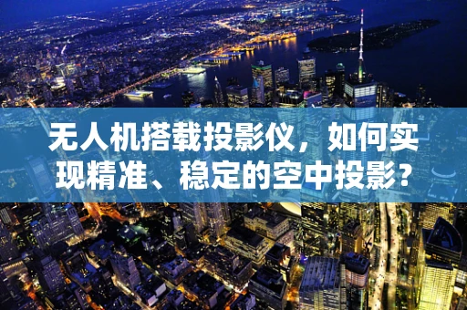 无人机搭载投影仪，如何实现精准、稳定的空中投影？