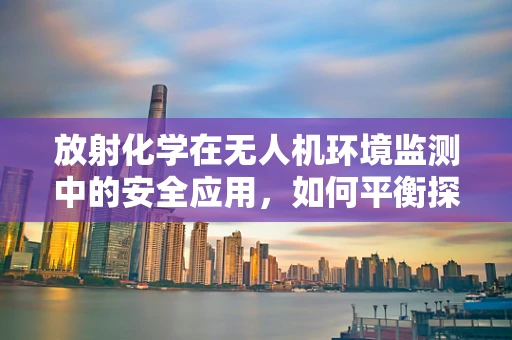 放射化学在无人机环境监测中的安全应用，如何平衡探测效率与辐射风险？