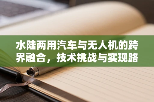 水陆两用汽车与无人机的跨界融合，技术挑战与实现路径
