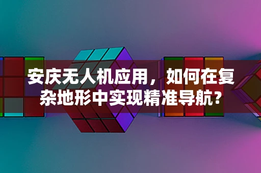 安庆无人机应用，如何在复杂地形中实现精准导航？