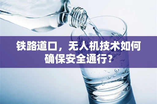 铁路道口，无人机技术如何确保安全通行？