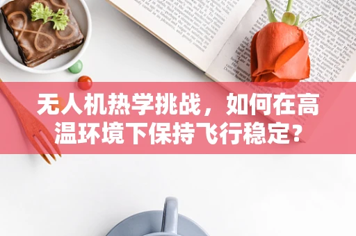 无人机热学挑战，如何在高温环境下保持飞行稳定？