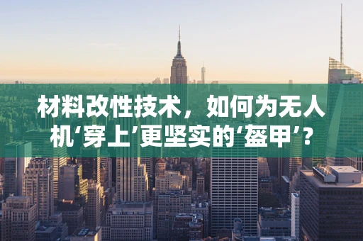 材料改性技术，如何为无人机‘穿上’更坚实的‘盔甲’？
