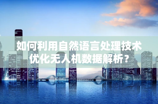 如何利用自然语言处理技术优化无人机数据解析？