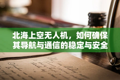 北海上空无人机，如何确保其导航与通信的稳定与安全？