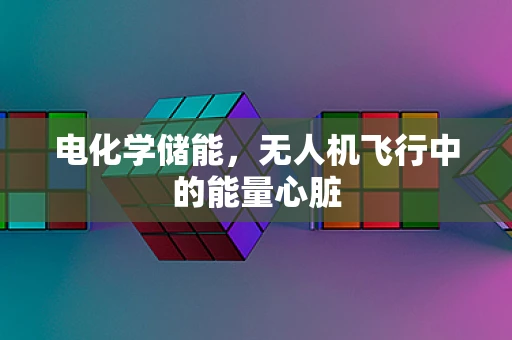 电化学储能，无人机飞行中的能量心脏