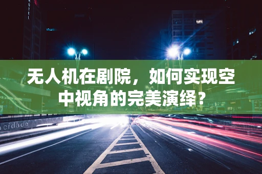 无人机在剧院，如何实现空中视角的完美演绎？