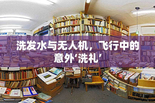 洗发水与无人机，飞行中的意外‘洗礼’