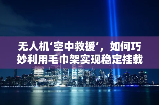 无人机‘空中救援’，如何巧妙利用毛巾架实现稳定挂载？