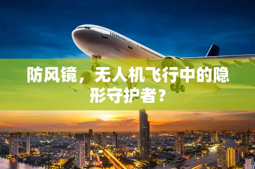 防风镜，无人机飞行中的隐形守护者？