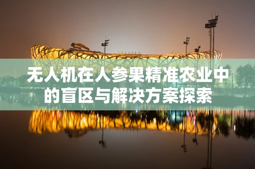 无人机在人参果精准农业中的盲区与解决方案探索
