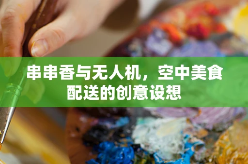 串串香与无人机，空中美食配送的创意设想