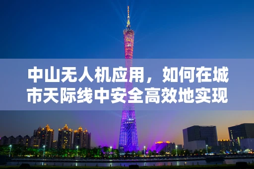 中山无人机应用，如何在城市天际线中安全高效地实现空中监控？