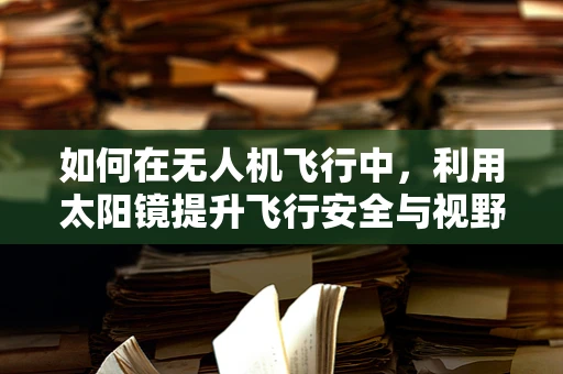 如何在无人机飞行中，利用太阳镜提升飞行安全与视野清晰度？