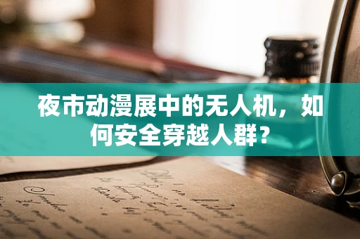 夜市动漫展中的无人机，如何安全穿越人群？