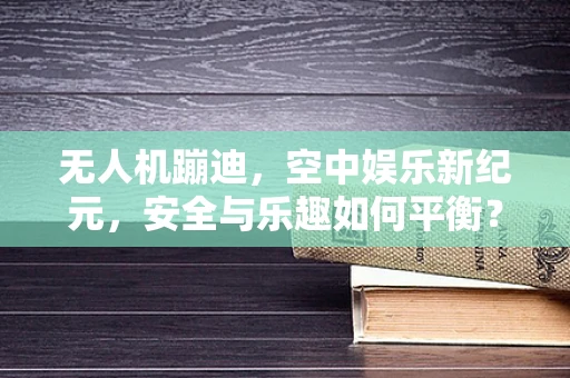 无人机蹦迪，空中娱乐新纪元，安全与乐趣如何平衡？