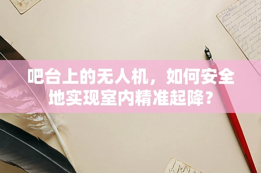 吧台上的无人机，如何安全地实现室内精准起降？