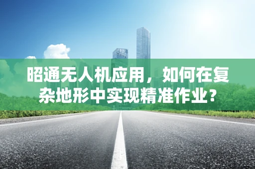 昭通无人机应用，如何在复杂地形中实现精准作业？