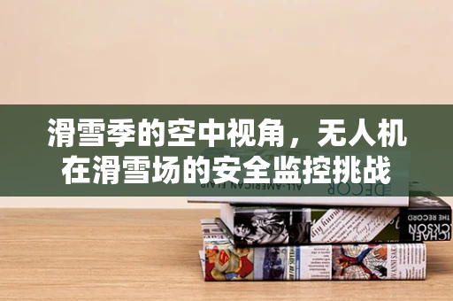 滑雪季的空中视角，无人机在滑雪场的安全监控挑战