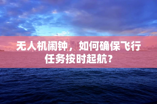 无人机闹钟，如何确保飞行任务按时起航？