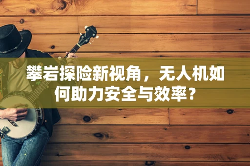 攀岩探险新视角，无人机如何助力安全与效率？