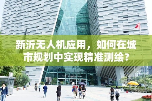 新沂无人机应用，如何在城市规划中实现精准测绘？