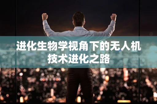 进化生物学视角下的无人机技术进化之路
