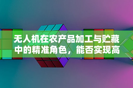 无人机在农产品加工与贮藏中的精准角色，能否实现高效监控与智能管理？
