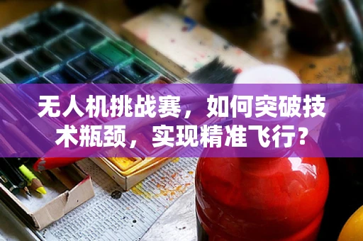 无人机挑战赛，如何突破技术瓶颈，实现精准飞行？