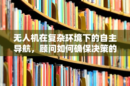 无人机在复杂环境下的自主导航，顾问如何确保决策的精准性？