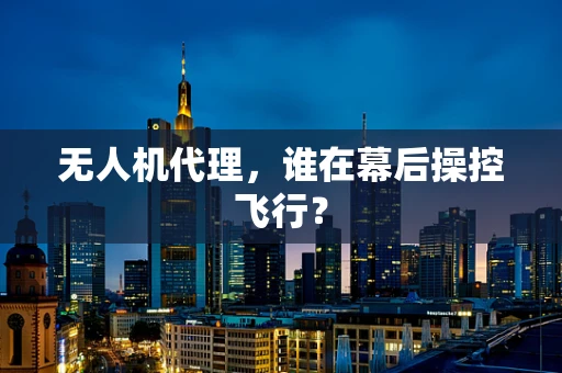 无人机代理，谁在幕后操控飞行？