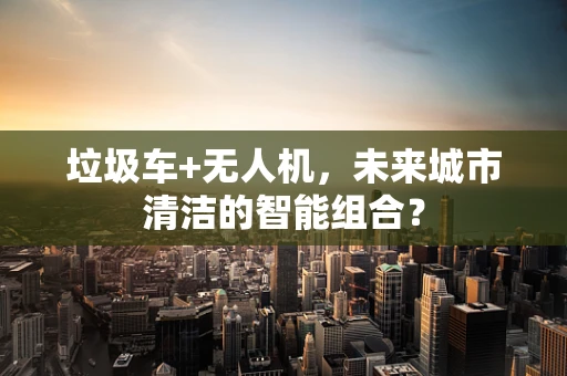 垃圾车+无人机，未来城市清洁的智能组合？