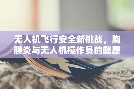 无人机飞行安全新挑战，胸膜炎与无人机操作员的健康关系