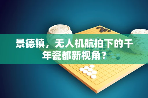 景德镇，无人机航拍下的千年瓷都新视角？