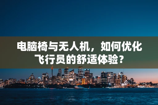 电脑椅与无人机，如何优化飞行员的舒适体验？