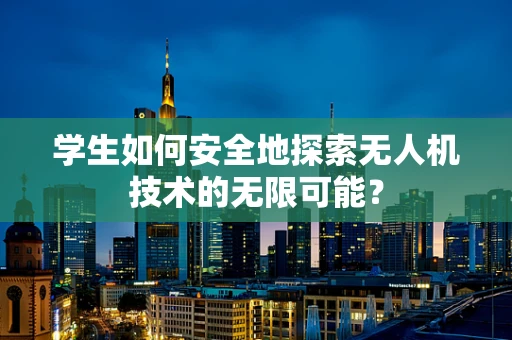 学生如何安全地探索无人机技术的无限可能？