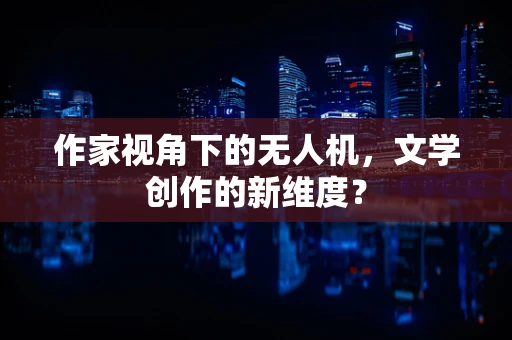 作家视角下的无人机，文学创作的新维度？