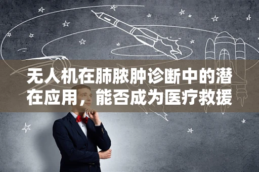 无人机在肺脓肿诊断中的潜在应用，能否成为医疗救援的新利器？