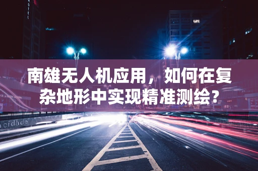 南雄无人机应用，如何在复杂地形中实现精准测绘？