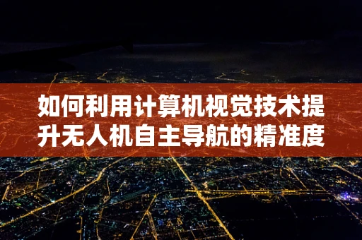 如何利用计算机视觉技术提升无人机自主导航的精准度？