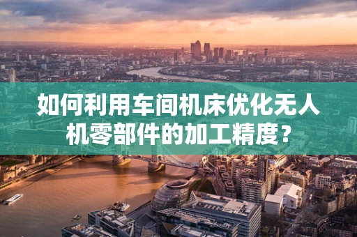 如何利用车间机床优化无人机零部件的加工精度？
