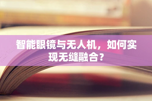 智能眼镜与无人机，如何实现无缝融合？