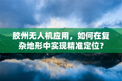 胶州无人机应用，如何在复杂地形中实现精准定位？
