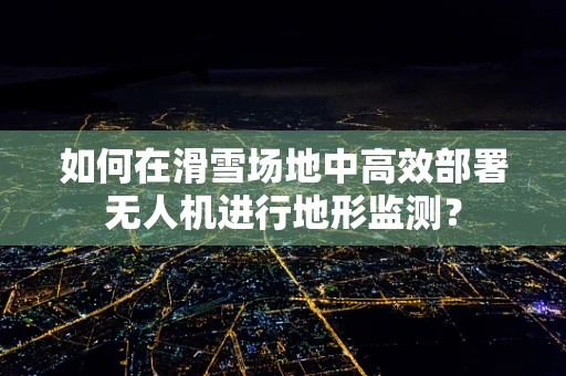 如何在滑雪场地中高效部署无人机进行地形监测？