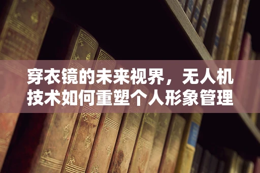 穿衣镜的未来视界，无人机技术如何重塑个人形象管理？