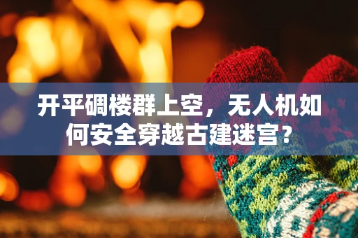 开平碉楼群上空，无人机如何安全穿越古建迷宫？