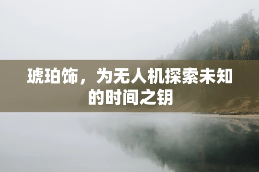 琥珀饰，为无人机探索未知的时间之钥